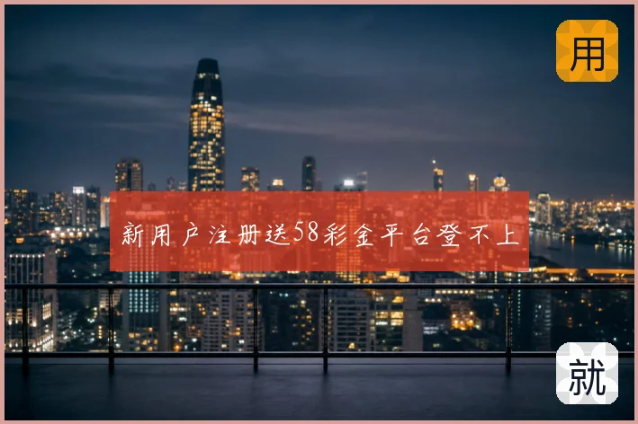 新用户注册送58彩金平台登不上