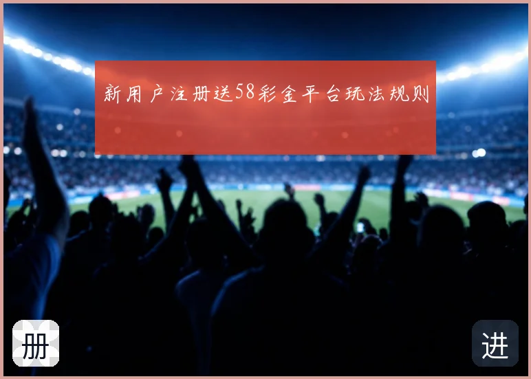 新用户注册送58彩金平台玩法规则